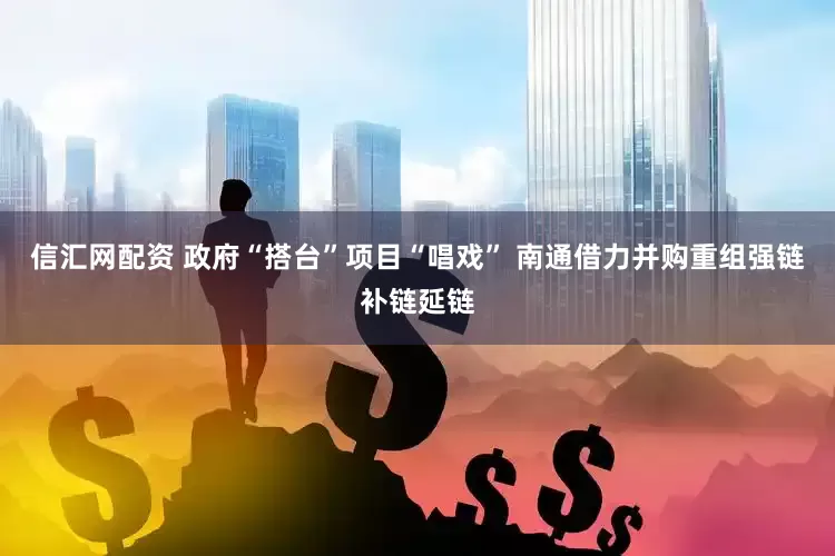 信汇网配资 政府“搭台”项目“唱戏” 南通借力并购重组强链补链延链