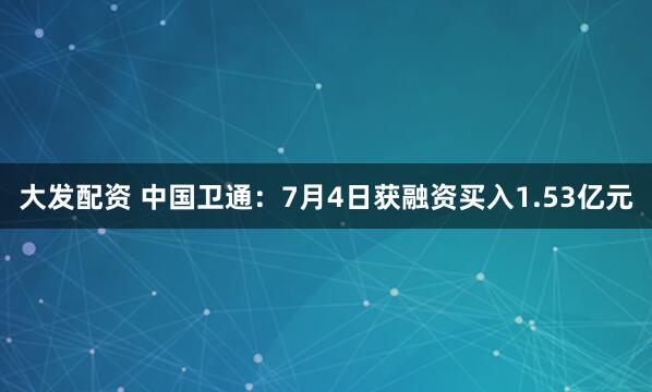 大发配资 中国卫通：7月4日获融资买入1.53亿元