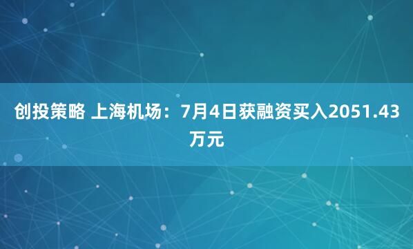 创投策略 上海机场：7月4日获融资买入2051.43万元