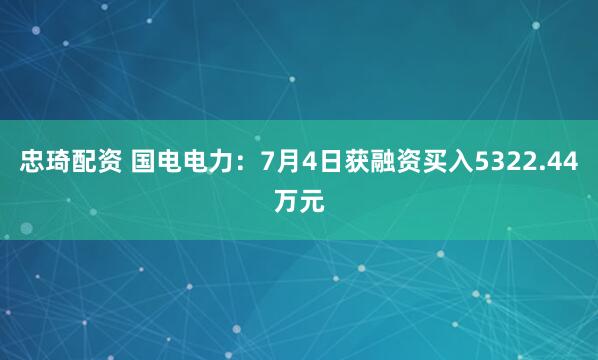 忠琦配资 国电电力：7月4日获融资买入5322.44万元