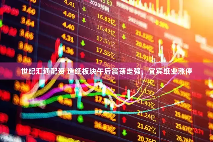 世纪汇通配资 造纸板块午后震荡走强，宜宾纸业涨停