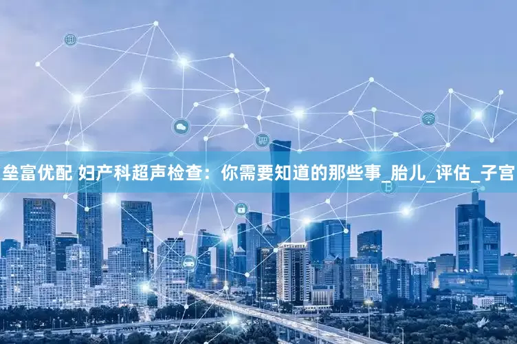 垒富优配 妇产科超声检查：你需要知道的那些事_胎儿_评估_子宫