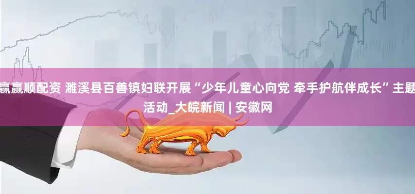 赢赢顺配资 濉溪县百善镇妇联开展“少年儿童心向党 牵手护航伴成长”主题活动_大皖新闻 | 安徽网