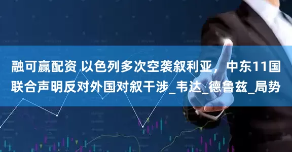 融可赢配资 以色列多次空袭叙利亚，中东11国联合声明反对外国对叙干涉_韦达_德鲁兹_局势