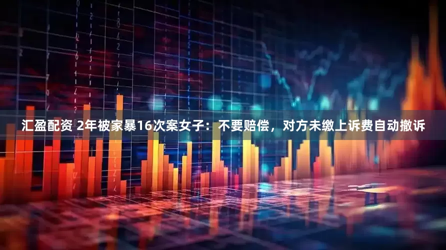 汇盈配资 2年被家暴16次案女子：不要赔偿，对方未缴上诉费自动撤诉