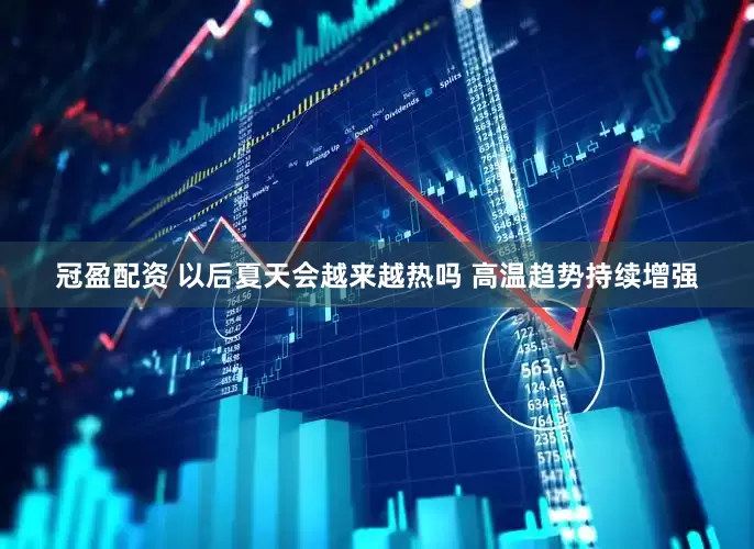 冠盈配资 以后夏天会越来越热吗 高温趋势持续增强