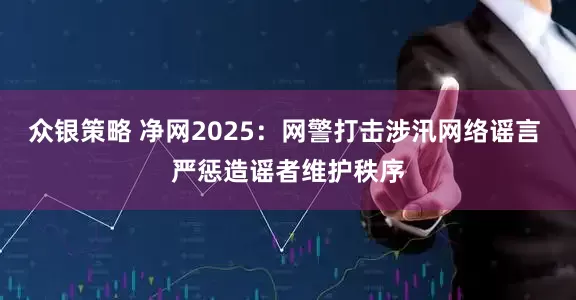 众银策略 净网2025：网警打击涉汛网络谣言 严惩造谣者维护秩序