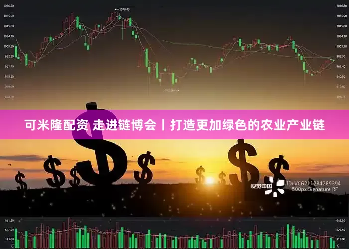 可米隆配资 走进链博会丨打造更加绿色的农业产业链