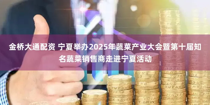 金桥大通配资 宁夏举办2025年蔬菜产业大会暨第十届知名蔬菜销售商走进宁夏活动