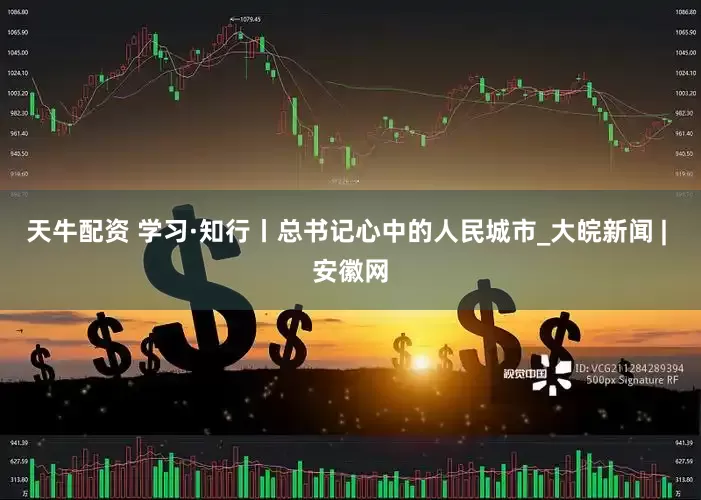天牛配资 学习·知行丨总书记心中的人民城市_大皖新闻 | 安徽网