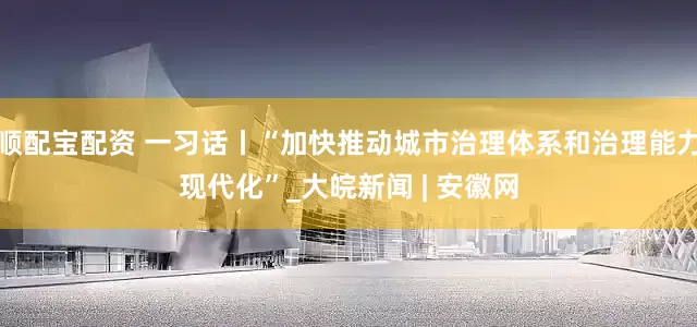 顺配宝配资 一习话丨“加快推动城市治理体系和治理能力现代化”_大皖新闻 | 安徽网