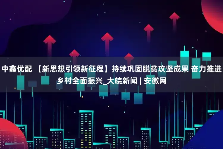 中鑫优配 【新思想引领新征程】持续巩固脱贫攻坚成果 奋力推进乡村全面振兴_大皖新闻 | 安徽网
