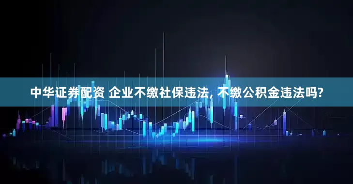 中华证券配资 企业不缴社保违法, 不缴公积金违法吗?