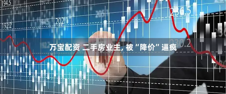 万宝配资 二手房业主, 被“降价”逼疯