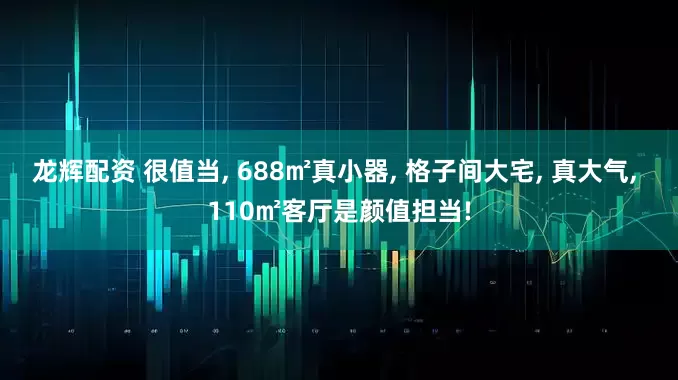 龙辉配资 很值当, 688㎡真小器, 格子间大宅, 真大气, 110㎡客厅是颜值担当!