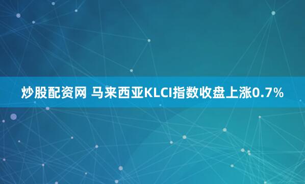 炒股配资网 马来西亚KLCI指数收盘上涨0.7%