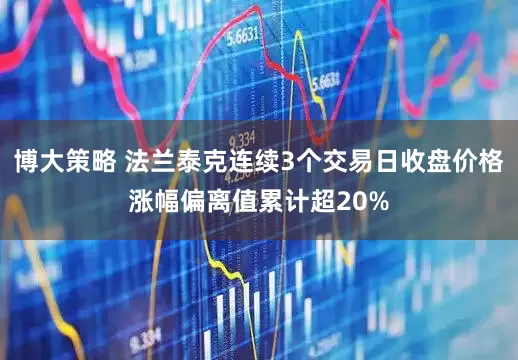 博大策略 法兰泰克连续3个交易日收盘价格涨幅偏离值累计超20%