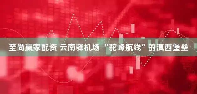 至尚赢家配资 云南驿机场 “驼峰航线”的滇西堡垒