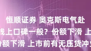 恒顺证券 奥克斯电气赴港IPO：线上口碑一般？份额下滑 上市前有无压货冲业绩