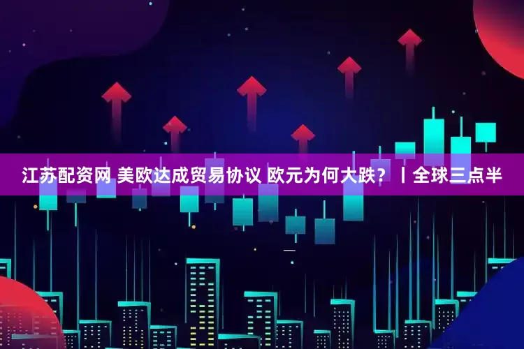 江苏配资网 美欧达成贸易协议 欧元为何大跌？丨全球三点半