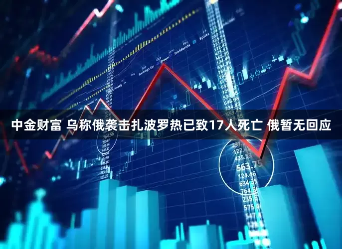 中金财富 乌称俄袭击扎波罗热已致17人死亡 俄暂无回应