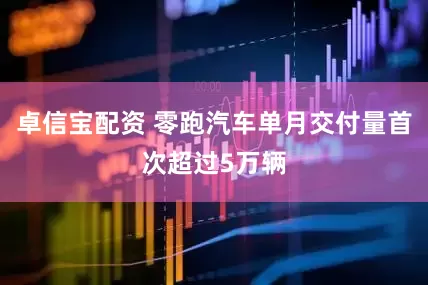 卓信宝配资 零跑汽车单月交付量首次超过5万辆