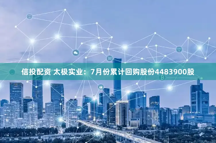 信投配资 太极实业：7月份累计回购股份4483900股