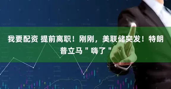 我要配资 提前离职！刚刚，美联储突发！特朗普立马＂嗨了＂