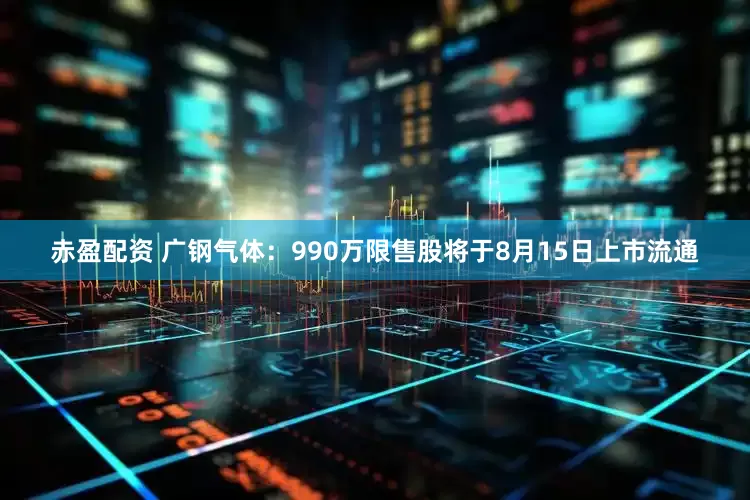 赤盈配资 广钢气体：990万限售股将于8月15日上市流通