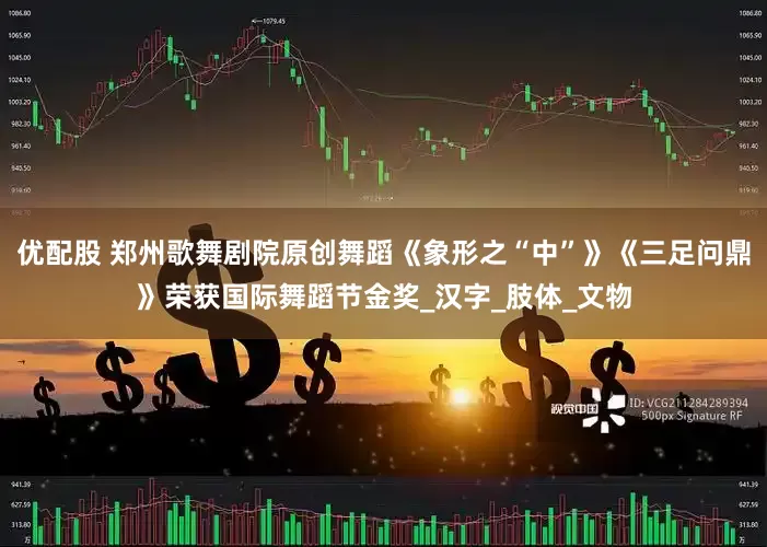 优配股 郑州歌舞剧院原创舞蹈《象形之“中”》《三足问鼎》荣获国际舞蹈节金奖_汉字_肢体_文物