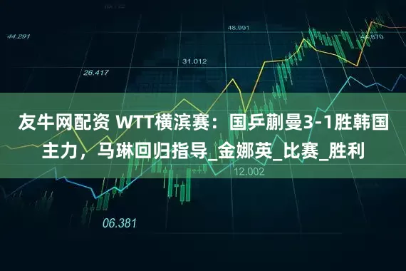 友牛网配资 WTT横滨赛：国乒蒯曼3-1胜韩国主力，马琳回归指导_金娜英_比赛_胜利