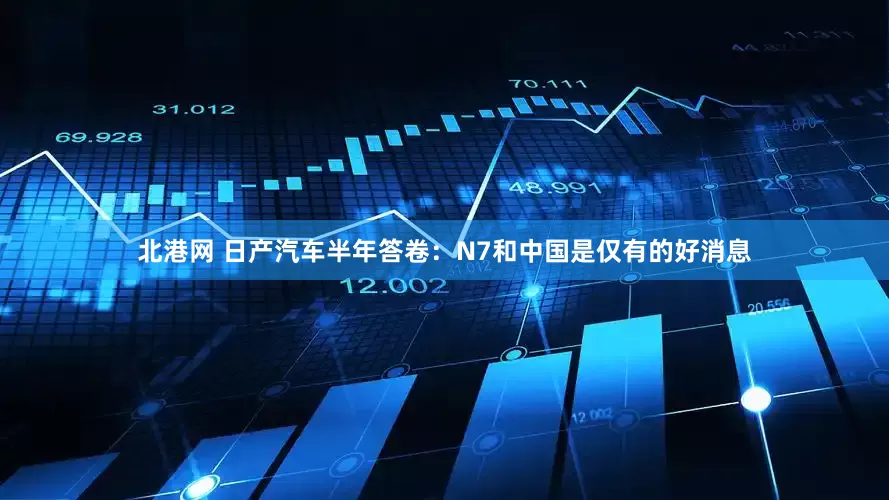 北港网 日产汽车半年答卷：N7和中国是仅有的好消息