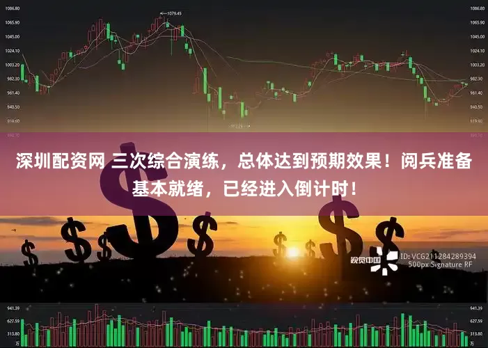 深圳配资网 三次综合演练，总体达到预期效果！阅兵准备基本就绪，已经进入倒计时！