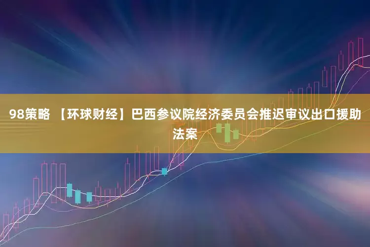 98策略 【环球财经】巴西参议院经济委员会推迟审议出口援助法案