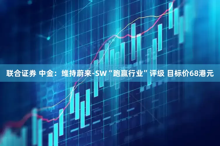 联合证券 中金：维持蔚来-SW“跑赢行业”评级 目标价68港元