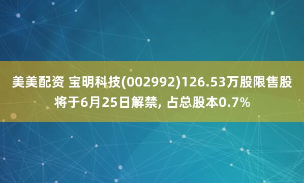 美美配资 宝明科技(002992)126.53万股限售股将于6月25日解禁, 占总股本0.7%